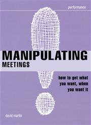 Manipulating Meetings: How to Get What You Want, When You Want It (Smarter Solutions: The Performance Pack) book