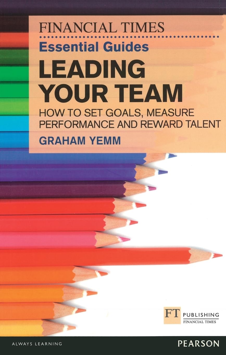 Financial Times Essential Guide to Leading Your Team: How To Set Goals, Measure Performance and Reward Talent Law