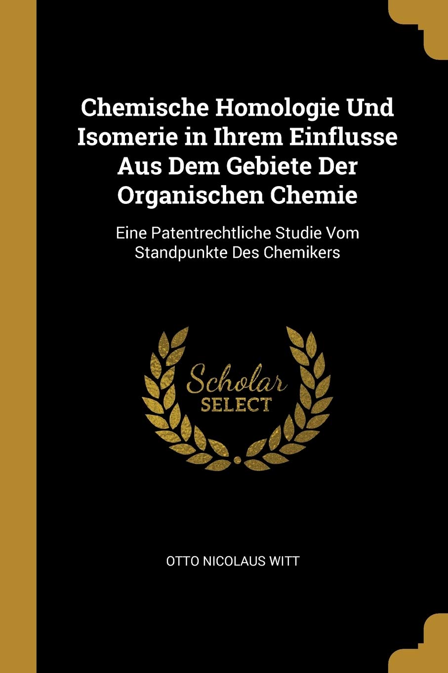 Chemische Homologie Und Isomerie in Ihrem Einflusse Aus Dem Gebiete Der Organischen Chemie: Eine Patentrechtliche Studie Vom Standpunkte Des Chemikers Contemporary literature Books