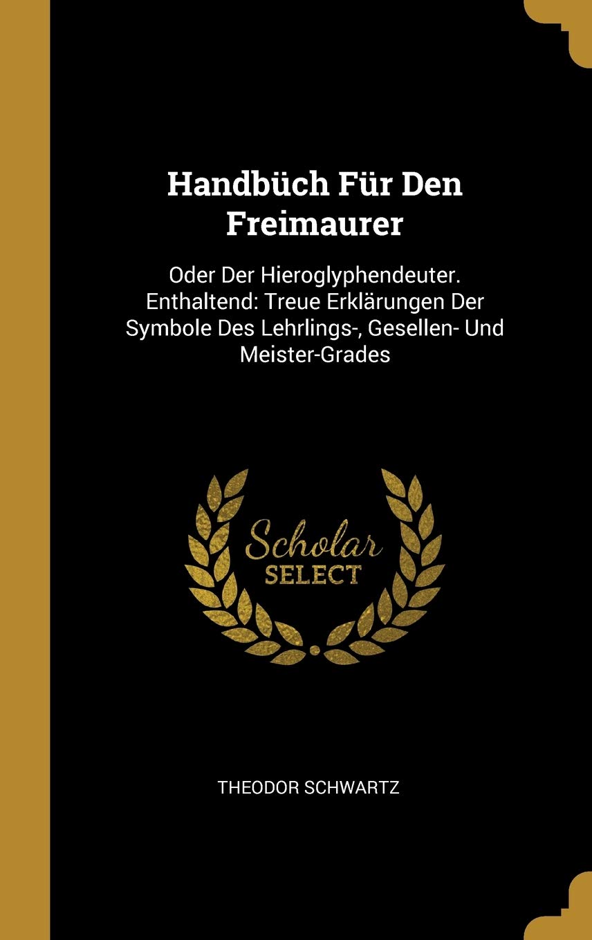 Handbüch Für Den Freimaurer: Oder Der Hieroglyphendeuter. Enthaltend: Treue Erklärungen Der Symbole Des Lehrlings-, Gesellen- Und Meister-Grades Books
