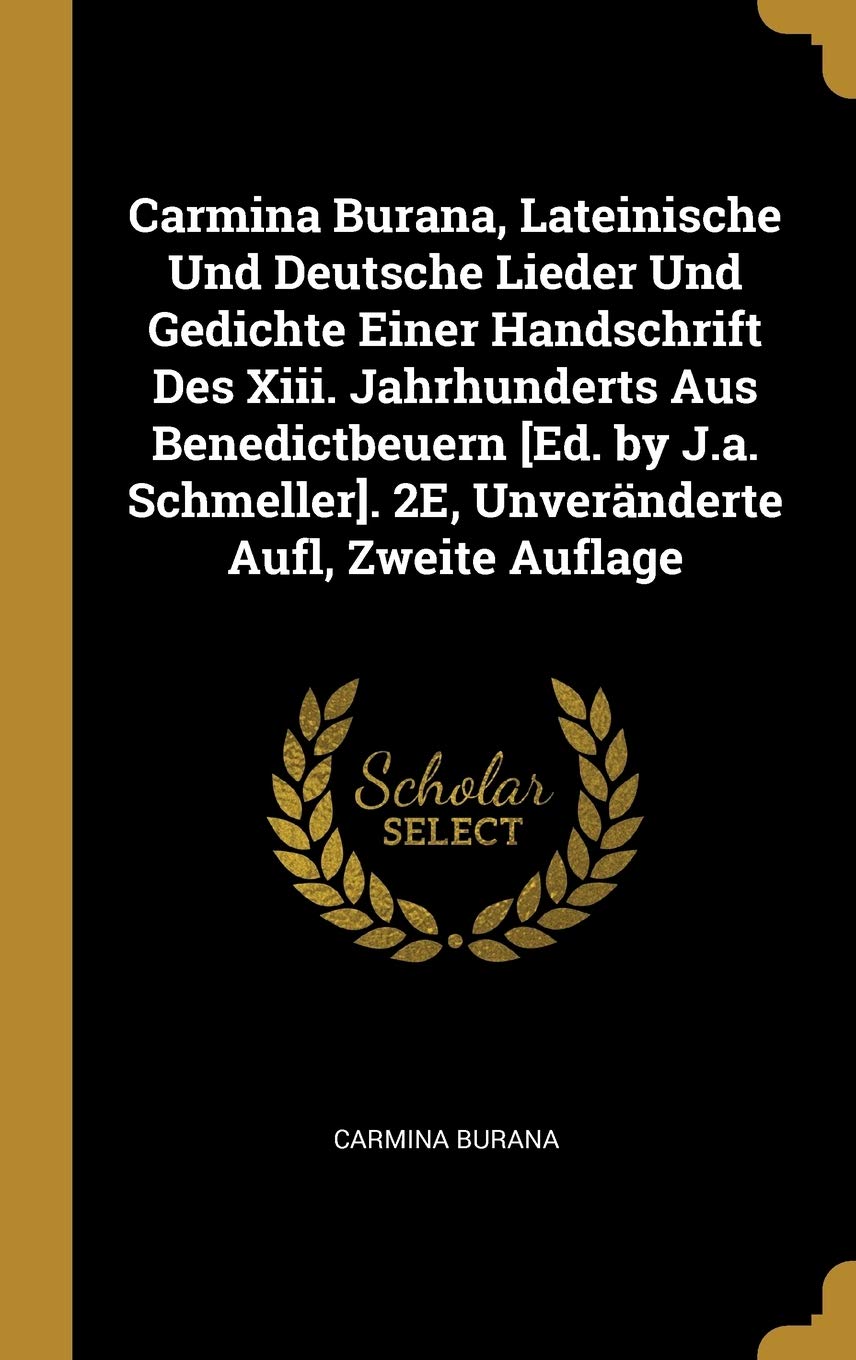 Carmina Burana, Lateinische Und Deutsche Lieder Und Gedichte Einer Handschrift Des Xiii. Jahrhunderts Aus Benedictbeuern . 2E, Unveränderte Aufl, Zweite Auflage Politics & History