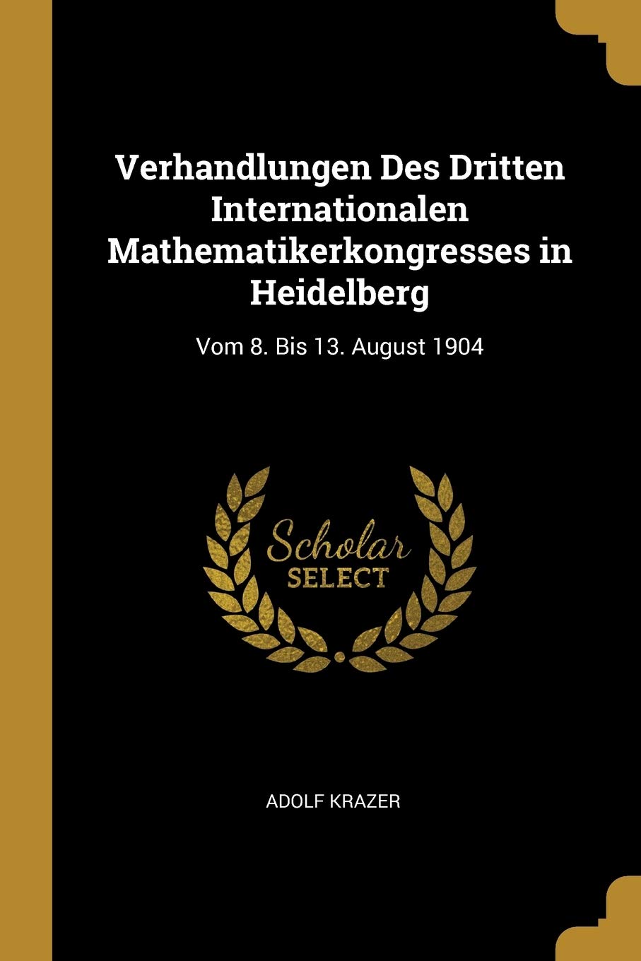 Verhandlungen Des Dritten Internationalen Mathematikerkongresses in Heidelberg: Vom 8. Bis 13. August 1904 Learning & Reference
