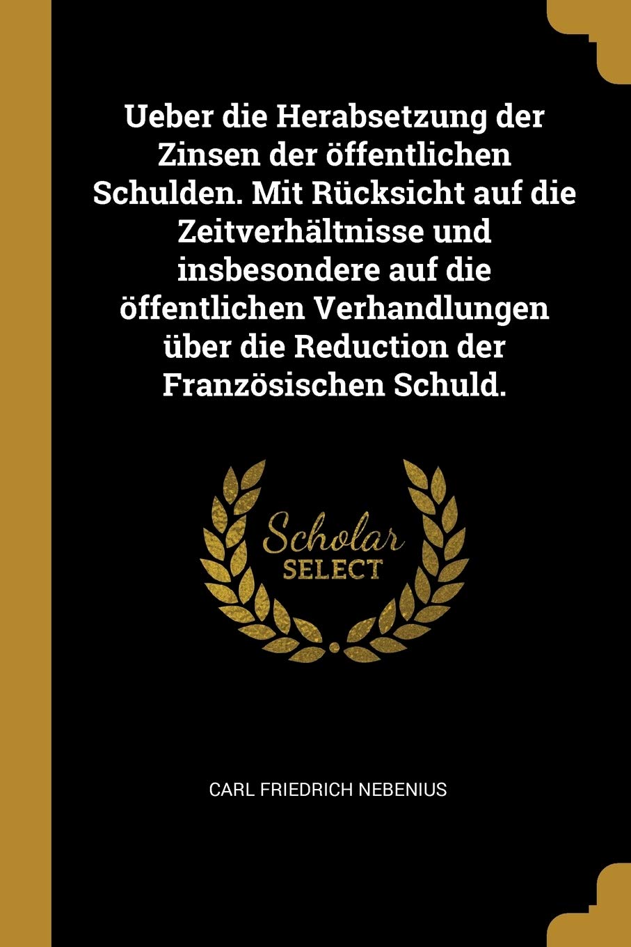 Ueber die Herabsetzung der Zinsen der öffentlichen Schulden. Mit Rücksicht auf die Zeitverhältnisse und insbesondere auf die öffentlichen Verhandlungen über die Reduction der Französischen Schuld. Business, Finance & Career