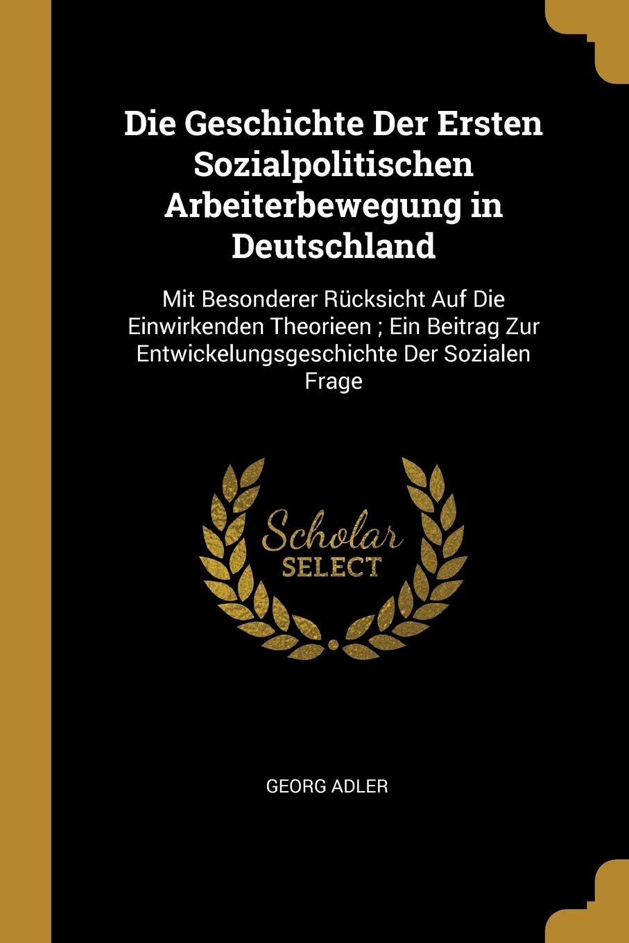 Die Geschichte Der Ersten Sozialpolitischen Arbeiterbewegung in Deutschland: Mit Besonderer Rücksicht Auf Die Einwirkenden Theorieen; Ein Beitrag Zur Entwickelungsgeschichte Der Sozialen Frage Business, Finance & Career