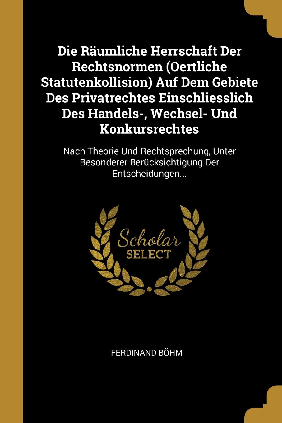 Die Räumliche Herrschaft Der Rechtsnormen (Oertliche Statutenkollision) Auf Dem Gebiete Des Privatrechtes Einschliesslich Des Handels-, Wechsel- Und ... Berücksichtigung Der Entscheidungen... Business, Finance & Career