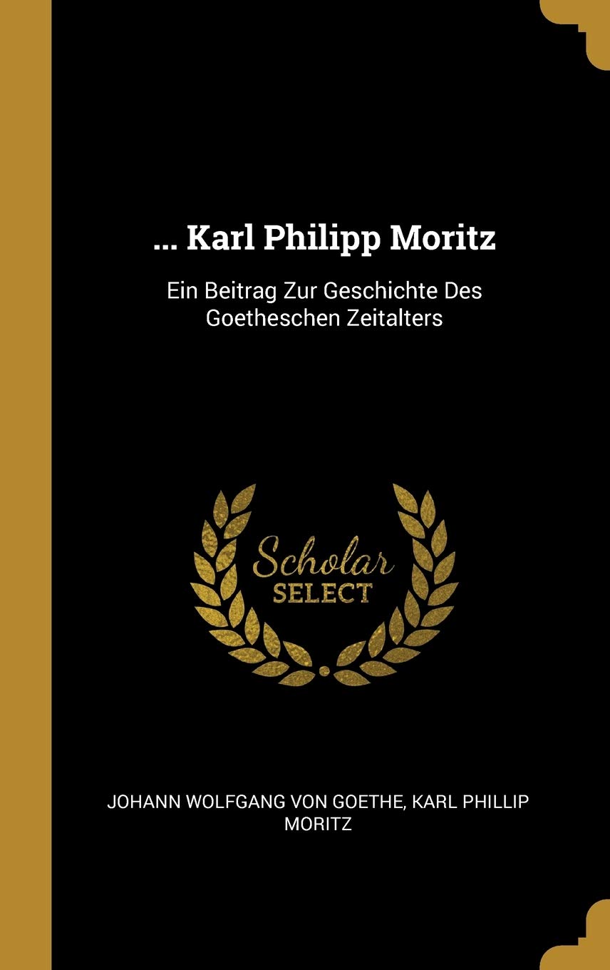 ... Karl Philipp Moritz: Ein Beitrag Zur Geschichte Des Goetheschen Zeitalters Politics & History