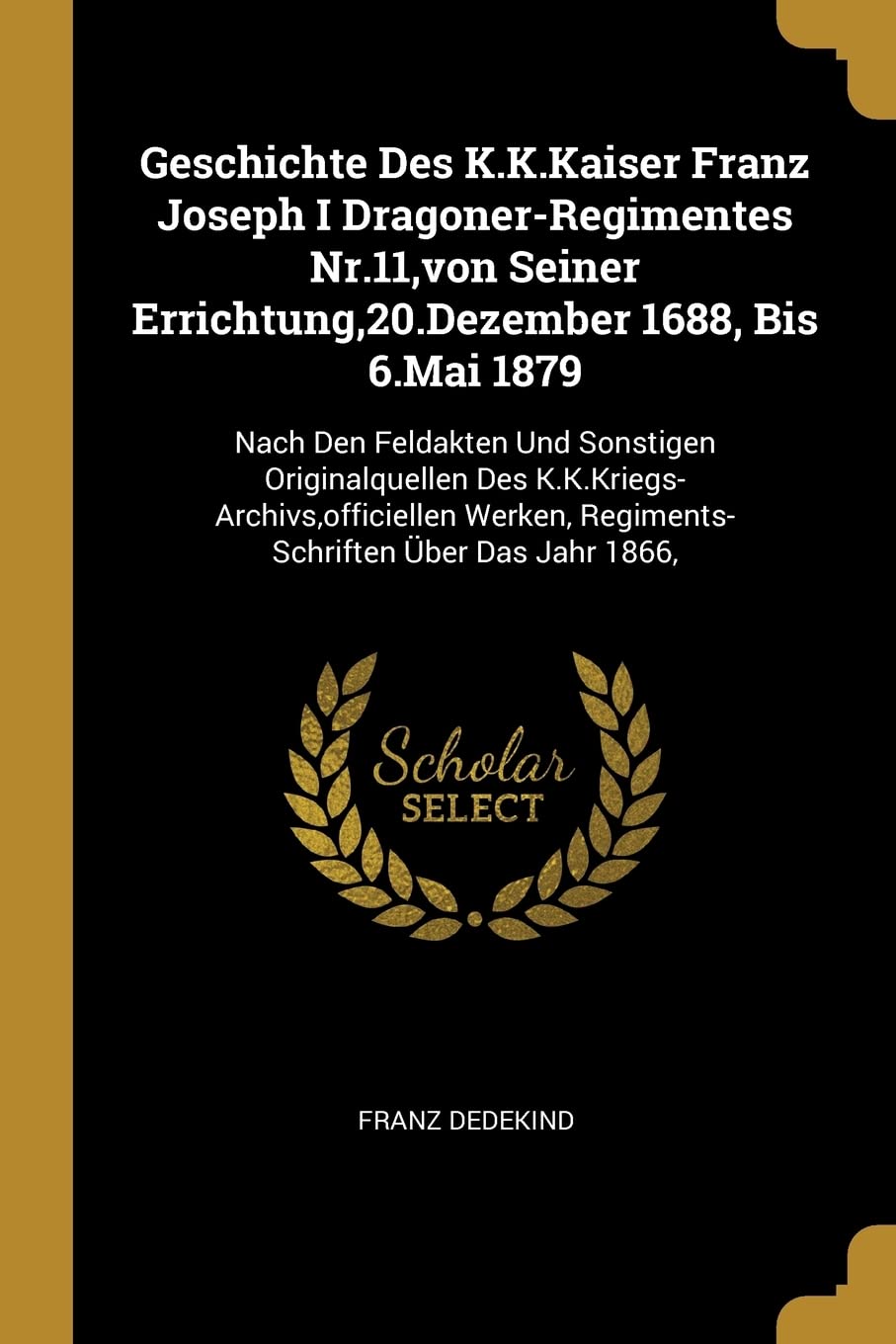Geschichte Des K.K.Kaiser Franz Joseph I Dragoner-Regimentes Nr.11, von Seiner Errichtung,20.Dezember 1688, Bis 6.Mai 1879: Nach Den Feldakten Und ... Regiments-Schriften ber Das Jahr 1866, Politics & History