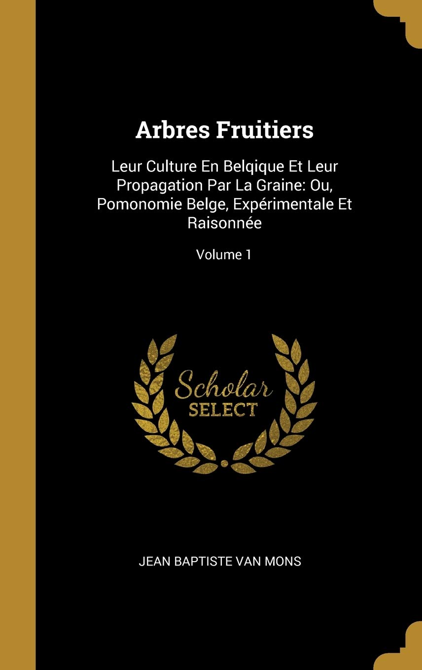 Arbres Fruitiers: Leur Culture En Belqique Et Leur Propagation Par La Graine: Ou, Pomonomie Belge, Exprimentale Et Raisonne; Volume 1 book