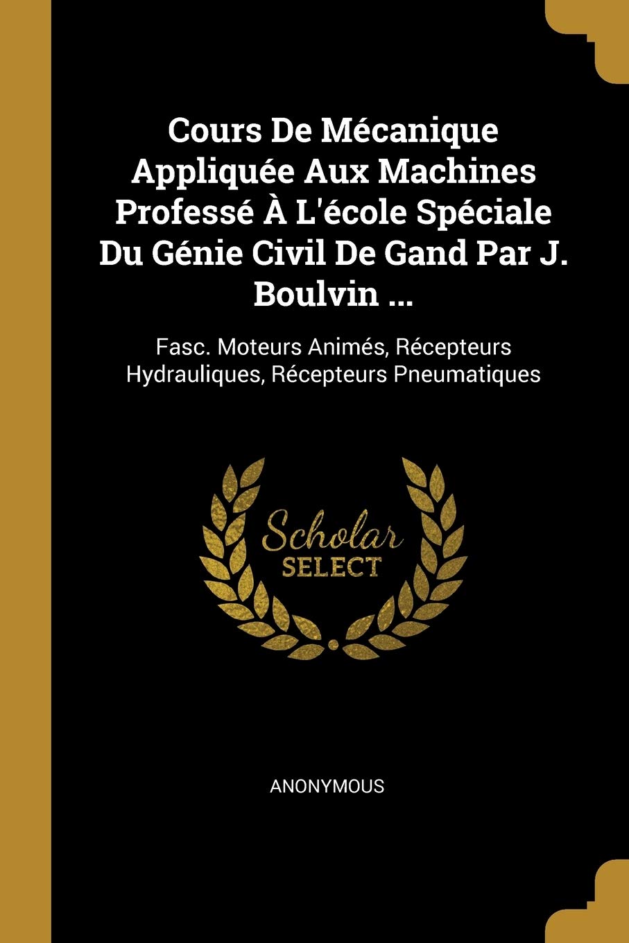 Cours De Mécanique Appliquée Aux Machines Professé À L'école Spéciale Du Génie Civil De Gand Par J. Boulvin ...: Fasc. Moteurs Animés, Récepteurs Hydrauliques, Récepteurs Pneumatiques book