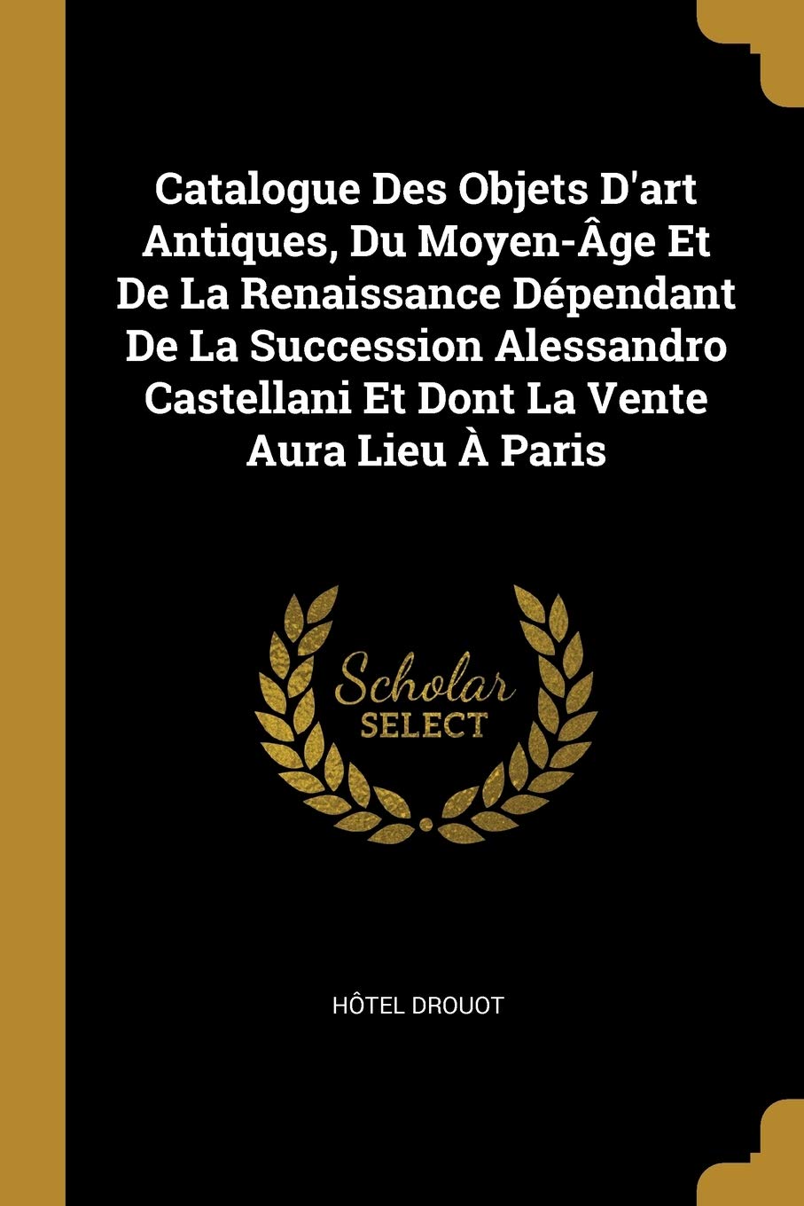Catalogue Des Objets D'art Antiques, Du Moyen-Âge Et De La Renaissance Dépendant De La Succession Alessandro Castellani Et Dont La Vente Aura Lieu À Paris book