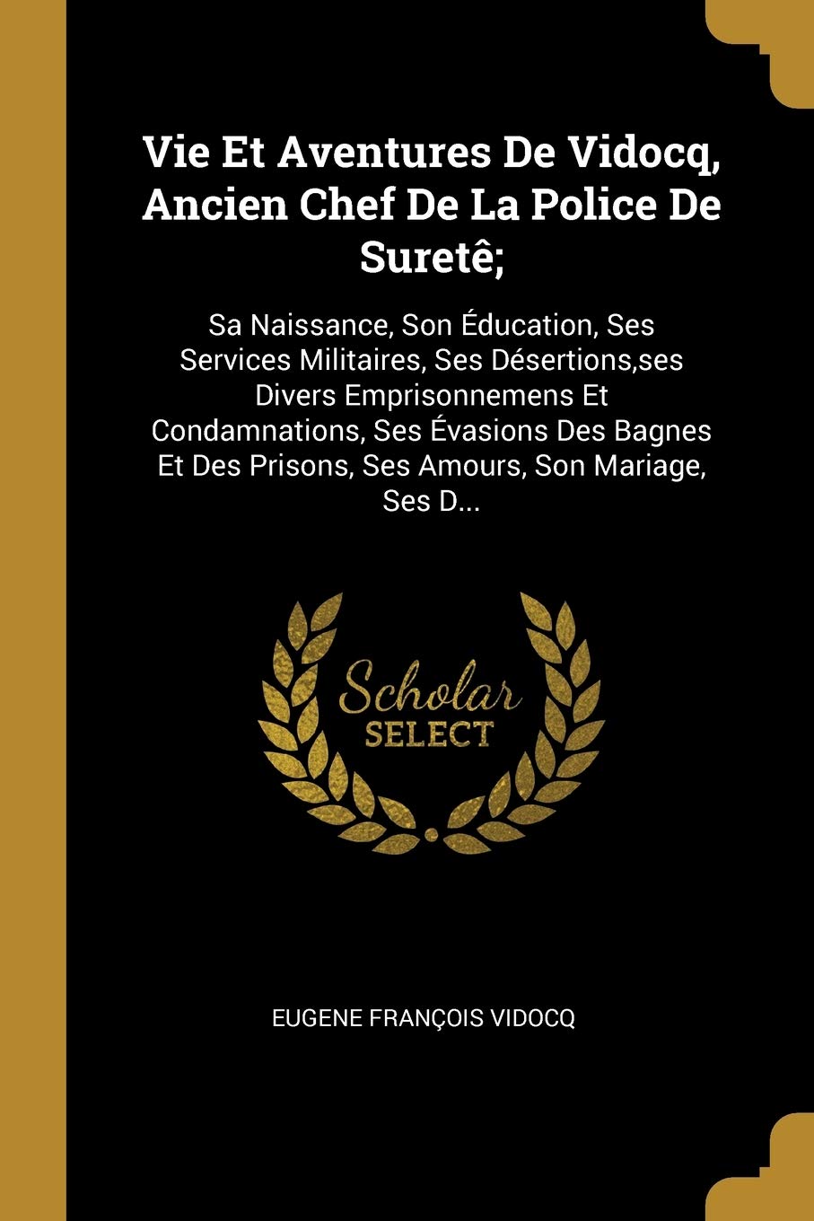 Vie Et Aventures De Vidocq, Ancien Chef De La Police De Suretê;: Sa Naissance, Son Éducation, Ses Services Militaires, Ses Désertions, ses Divers ... Prisons, Ses Amours, Son Mariage, Ses D... book