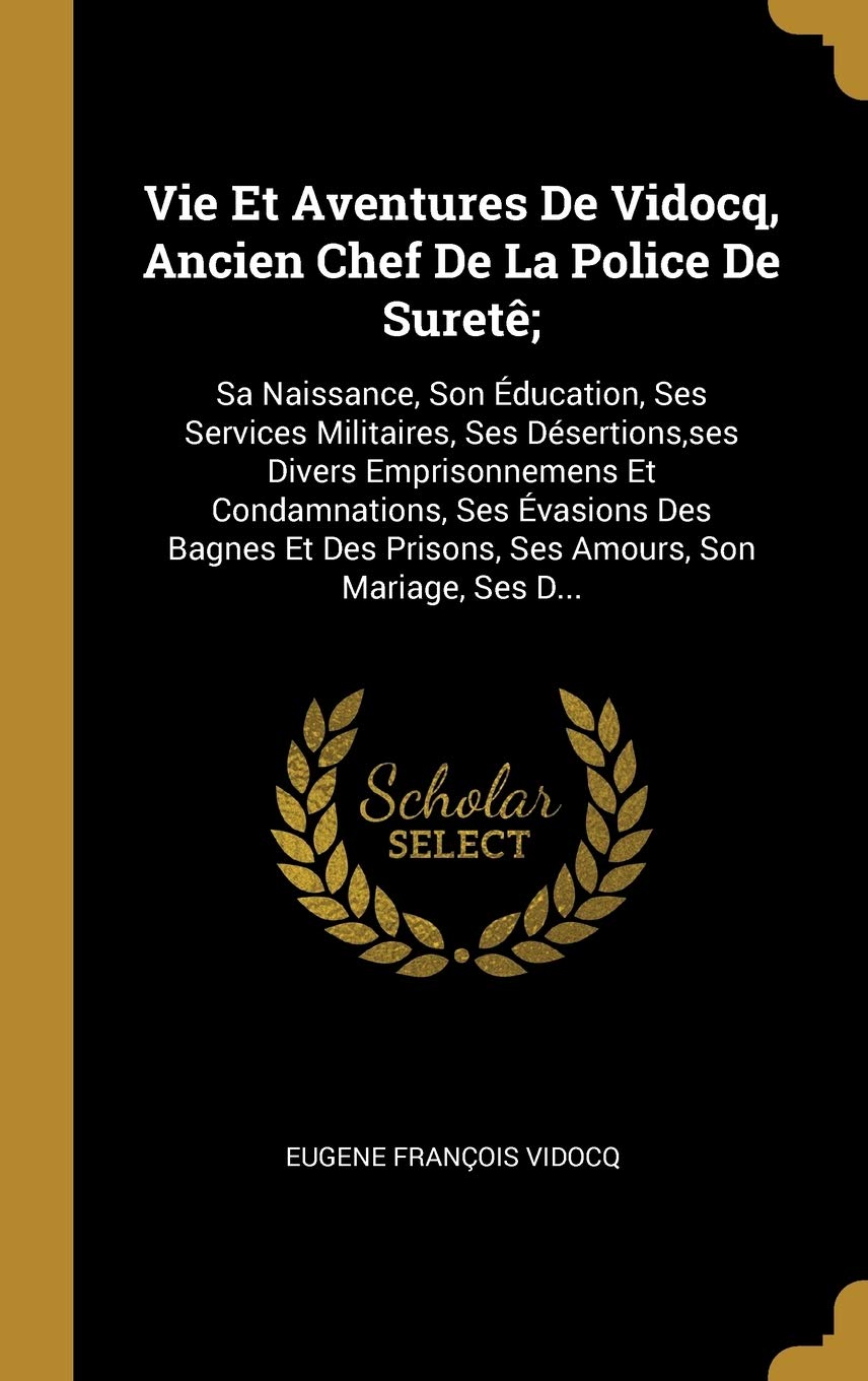 Vie Et Aventures De Vidocq, Ancien Chef De La Police De Suretê;: Sa Naissance, Son Éducation, Ses Services Militaires, Ses Désertions, ses Divers ... Prisons, Ses Amours, Son Mariage, Ses D... book