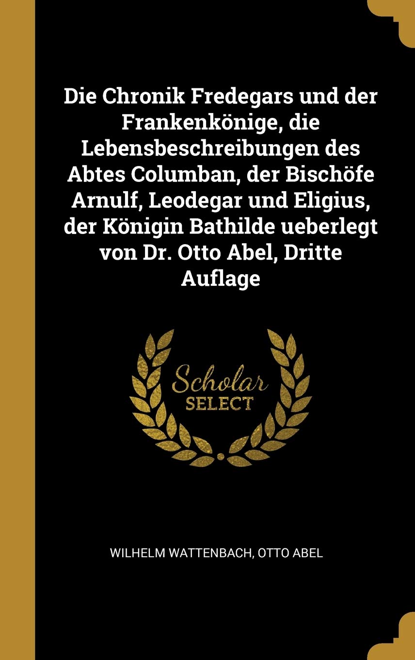 Die Chronik Fredegars und der Frankenkönige, die Lebensbeschreibungen des Abtes Columban, der Bischöfe Arnulf, Leodegar und Eligius, der Königin Bathilde ueberlegt von Dr. Otto Abel, Dritte Auflage Memories