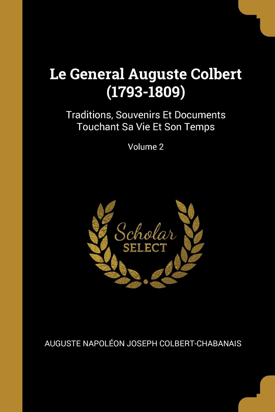 Le General Auguste Colbert (1793-1809): Traditions, Souvenirs Et Documents Touchant Sa Vie Et Son Temps; Volume 2 book