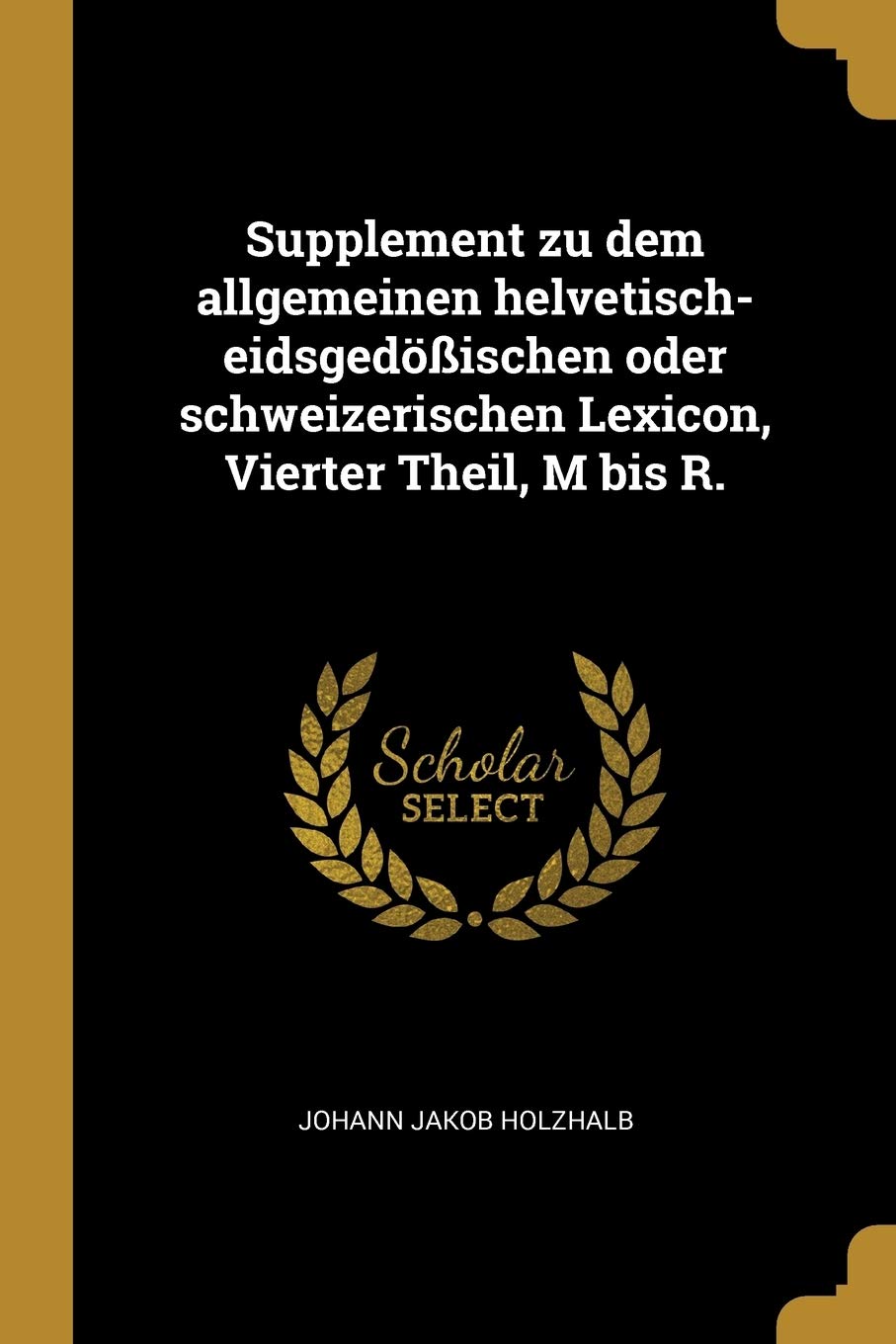 Supplement Zu Dem Allgemeinen Helvetisch-Eidsgedößischen Oder Schweizerischen Lexicon, Vierter Theil, M Bis R. Foreign Languages ​​& Dictionaries