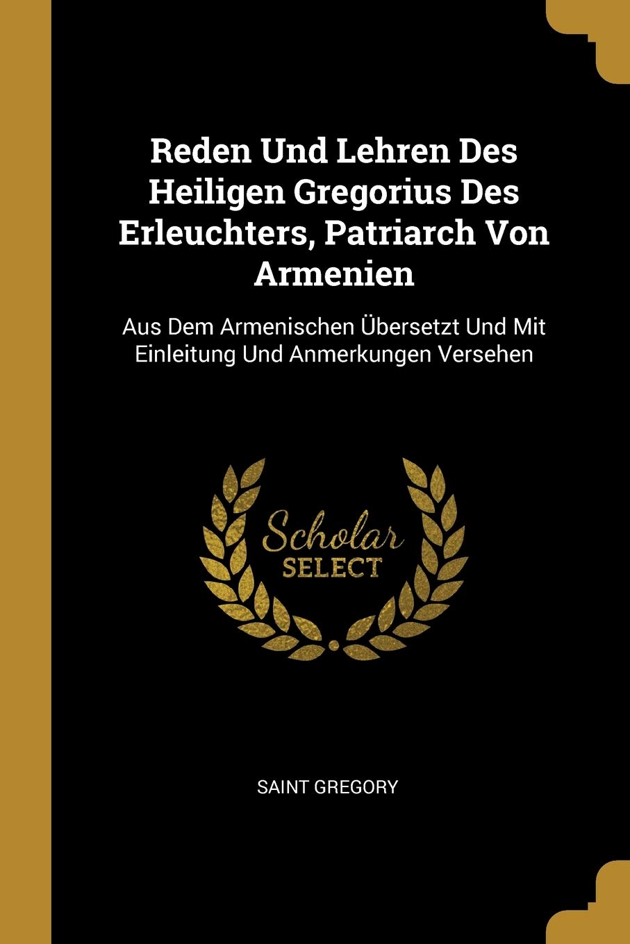 Reden Und Lehren Des Heiligen Gregorius Des Erleuchters, Patriarch Von Armenien: Aus Dem Armenischen Übersetzt Und Mit Einleitung Und Anmerkungen Versehen Religion & Esotericism