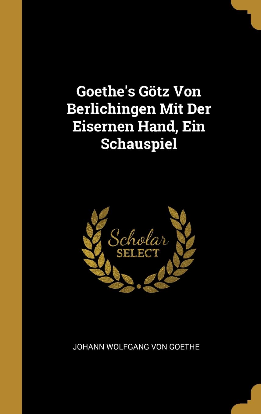 Goethe's Götz Von Berlichingen Mit Der Eisernen Hand, Ein Schauspiel Drama