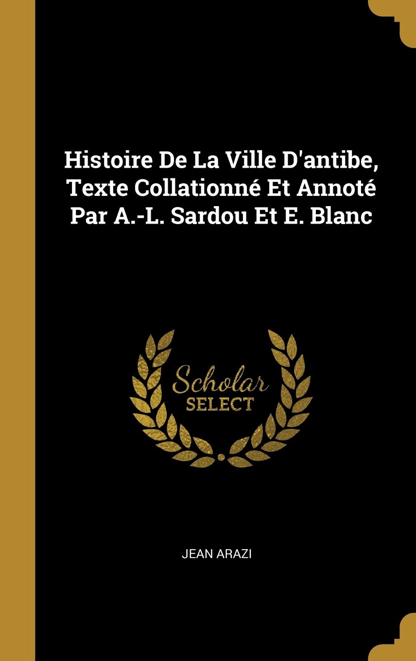 Histoire De La Ville D'antibe, Texte Collationné Et Annoté Par A.-L. Sardou Et E. Blanc book