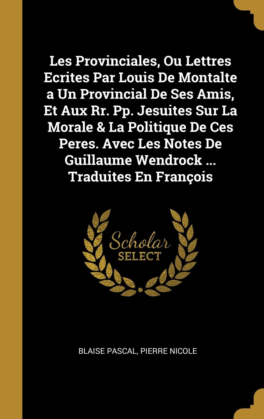 Les Provinciales, Ou Lettres Ecrites Par Louis De Montalte a Un Provincial De Ses Amis, Et Aux Rr. Pp. Jesuites Sur La Morale & La Politique De Ces ... Guillaume Wendrock ... Traduites En François book