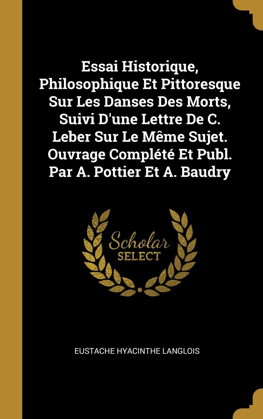 Essai Historique, Philosophique Et Pittoresque Sur Les Danses Des Morts, Suivi D'une Lettre De C. Leber Sur Le Même Sujet. Ouvrage Complété Et Publ. Par A. Pottier Et A. Baudry book