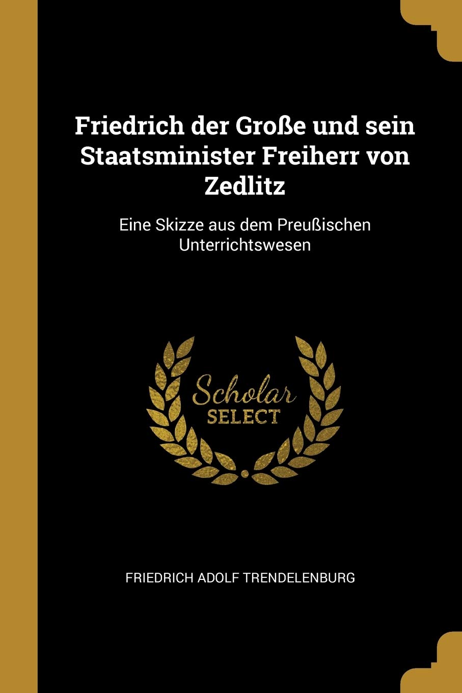 Friedrich der Große und sein Staatsminister Freiherr von Zedlitz: Eine Skizze aus dem Preußischen Unterrichtswesen Politics & History