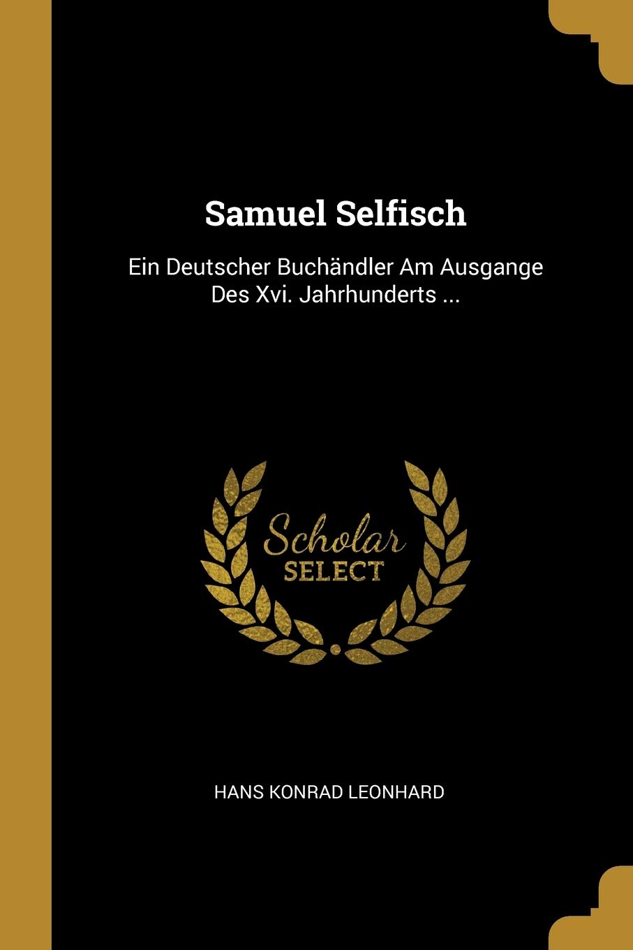 Samuel Selfisch: Ein Deutscher Buchändler Am Ausgange Des Xvi. Jahrhunderts ... Memories
