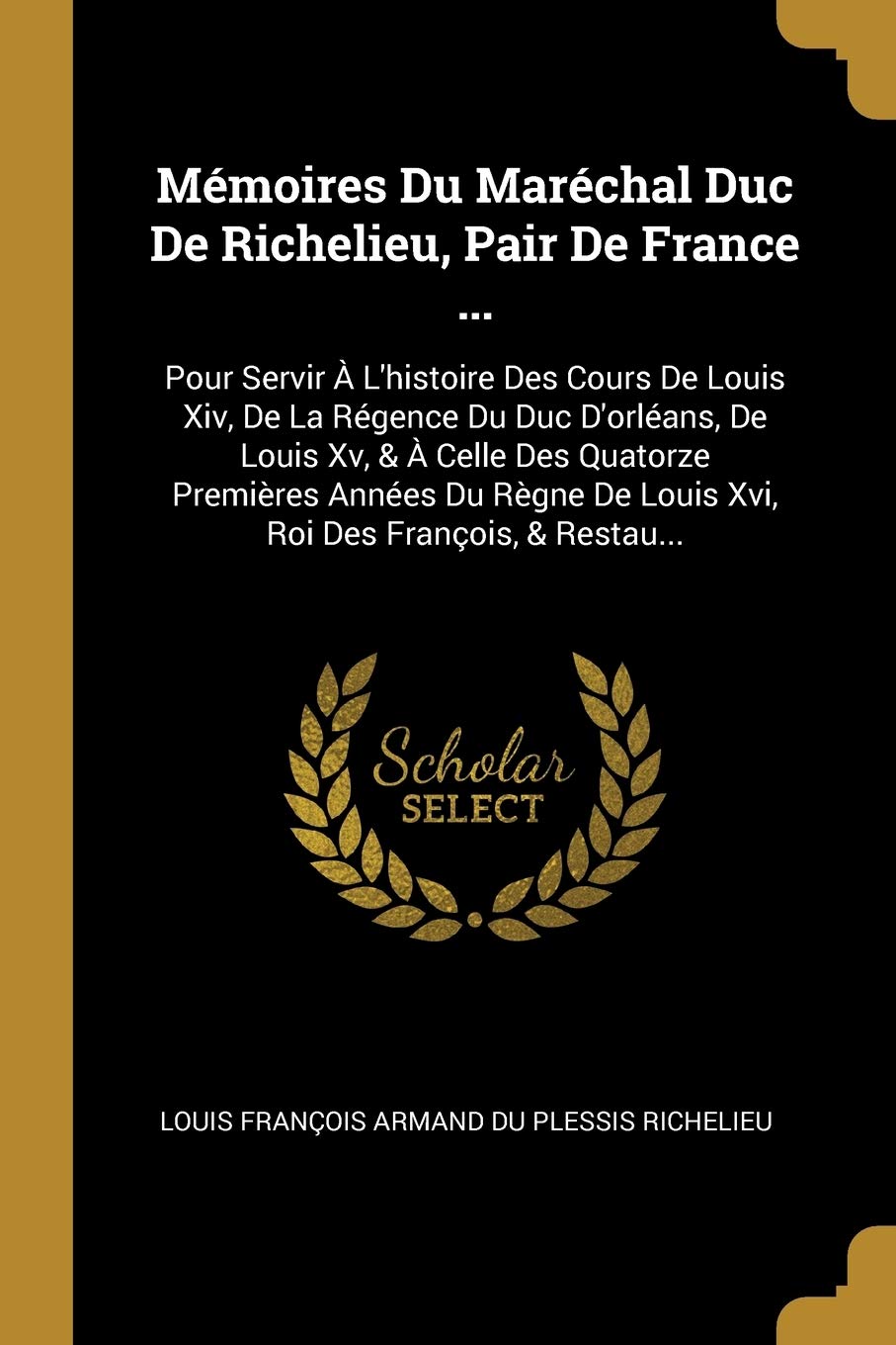 Mmoires Du Marchal Duc De Richelieu, Pair De France ...: Pour Servir L'histoire Des Cours De Louis Xiv, De La Rgence Du Duc D'orlans, De Louis ... De Louis Xvi, Roi Des Franois, & Restau... book