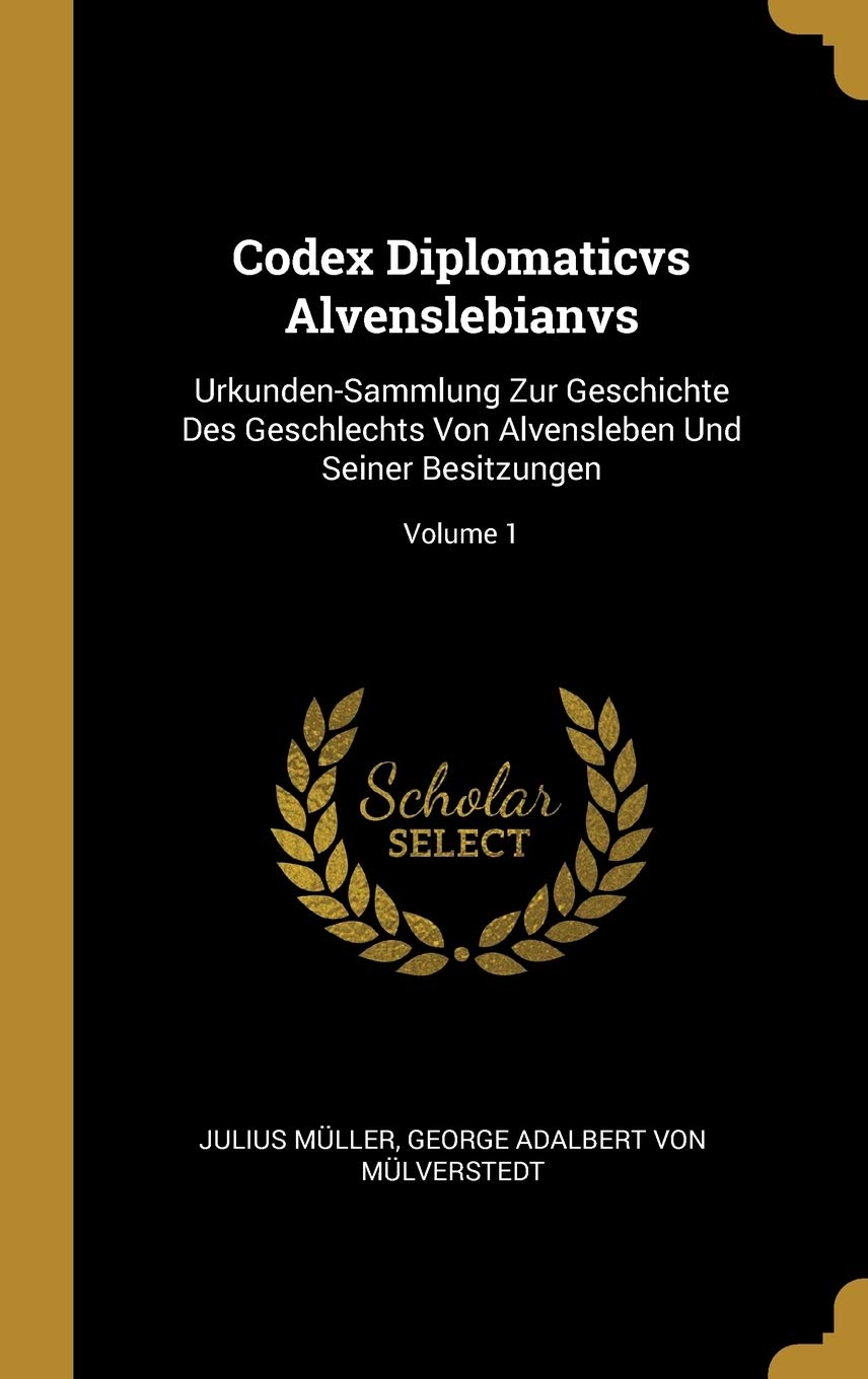 Codex Diplomaticvs Alvenslebianvs: Urkunden-Sammlung Zur Geschichte Des Geschlechts Von Alvensleben Und Seiner Besitzungen; Volume 1 Politics & History