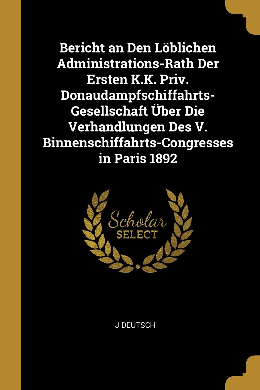 Bericht an Den Löblichen Administrations-Rath Der Ersten K.K. Priv. Donaudampfschiffahrts-Gesellschaft Über Die Verhandlungen Des V. Binnenschiffahrts-Congresses in Paris 1892 Business & Technology