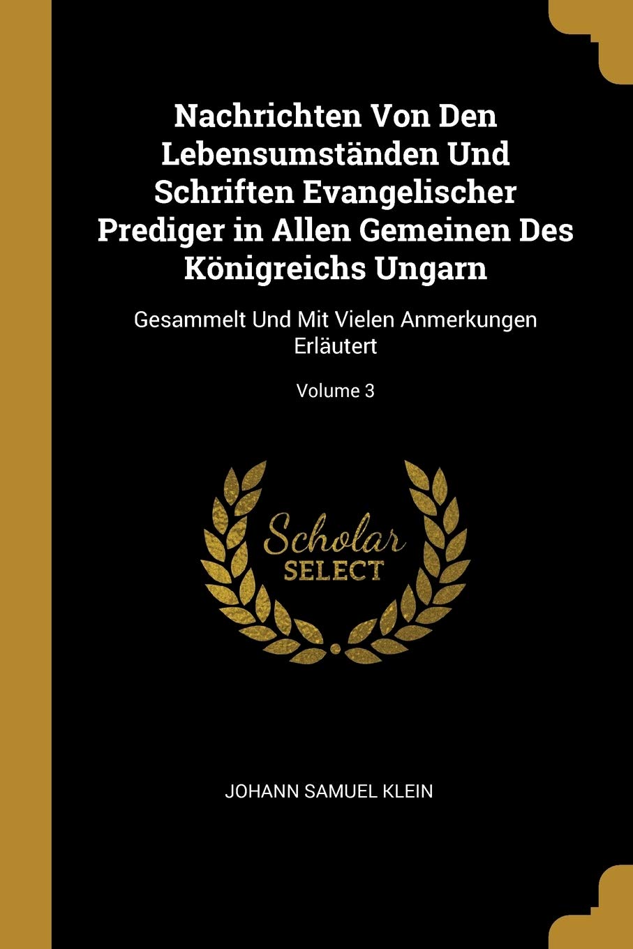 Nachrichten Von Den Lebensumständen Und Schriften Evangelischer Prediger in Allen Gemeinen Des Königreichs Ungarn: Gesammelt Und Mit Vielen Anmerkungen Erläutert; Volume 3 Reference Books