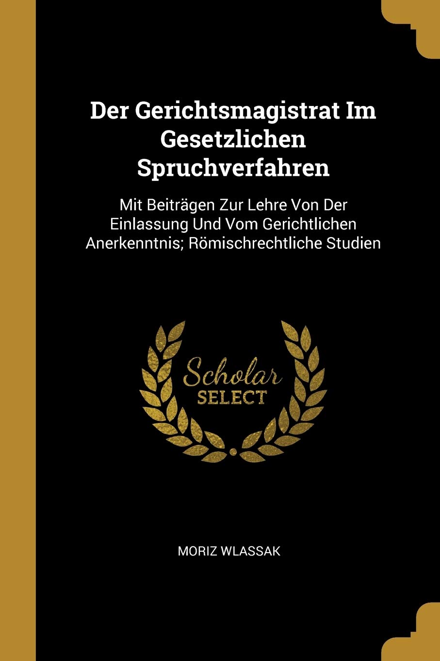 Der Gerichtsmagistrat Im Gesetzlichen Spruchverfahren: Mit Beiträgen Zur Lehre Von Der Einlassung Und Vom Gerichtlichen Anerkenntnis; Römischrechtliche Studien Law