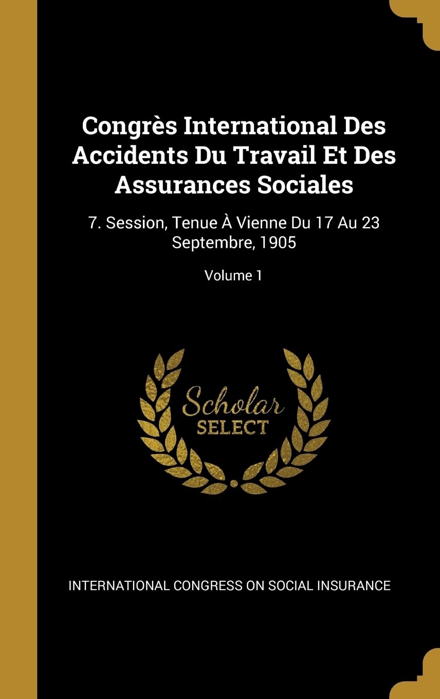 Congrs International Des Accidents Du Travail Et Des Assurances Sociales: 7. Session, Tenue Vienne Du 17 Au 23 Septembre, 1905; Volume 1 Business, Finance & Career