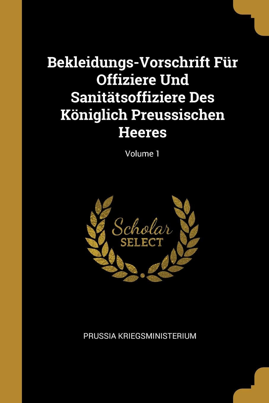 Bekleidungs-Vorschrift Für Offiziere Und Sanitätsoffiziere Des Königlich Preussischen Heeres; Volume 1 Memories
