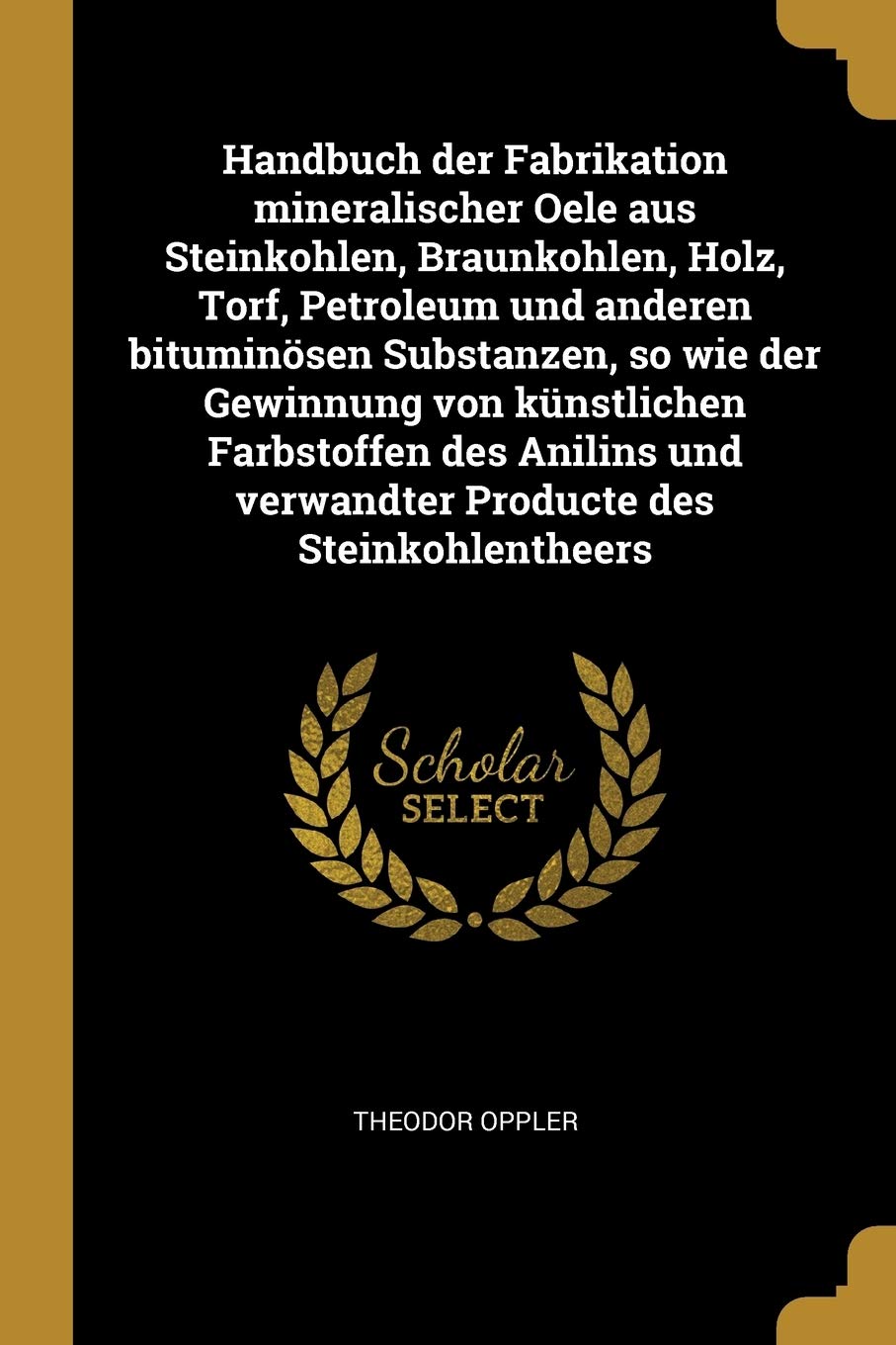 Handbuch der Fabrikation mineralischer Oele aus Steinkohlen, Braunkohlen, Holz, Torf, Petroleum und anderen bituminösen Substanzen, so wie der ... und verwandter Producte des Steinkohlentheers Business & Technology