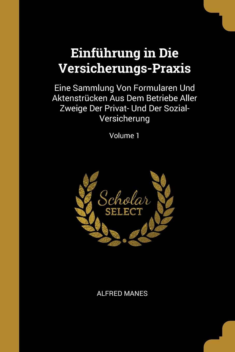 Einführung in Die Versicherungs-Praxis: Eine Sammlung Von Formularen Und Aktenstrücken Aus Dem Betriebe Aller Zweige Der Privat- Und Der Sozial-Versicherung; Volume 1 Business, Finance & Career