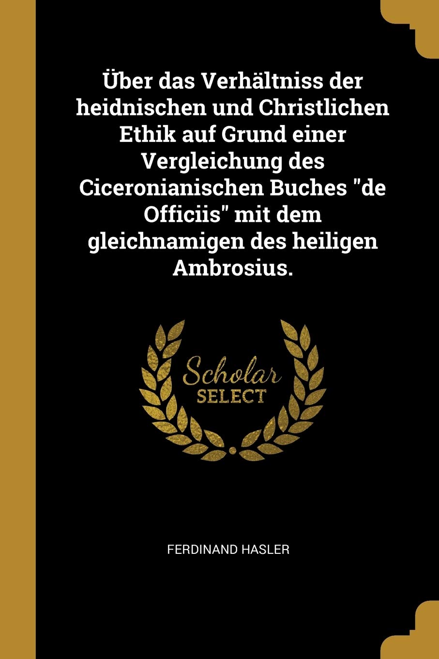 Über das Verhältniss der heidnischen und Christlichen Ethik auf Grund einer Vergleichung des Ciceronianischen Buches "de Officiis" mit dem gleichnamigen des heiligen Ambrosius. Politics & History
