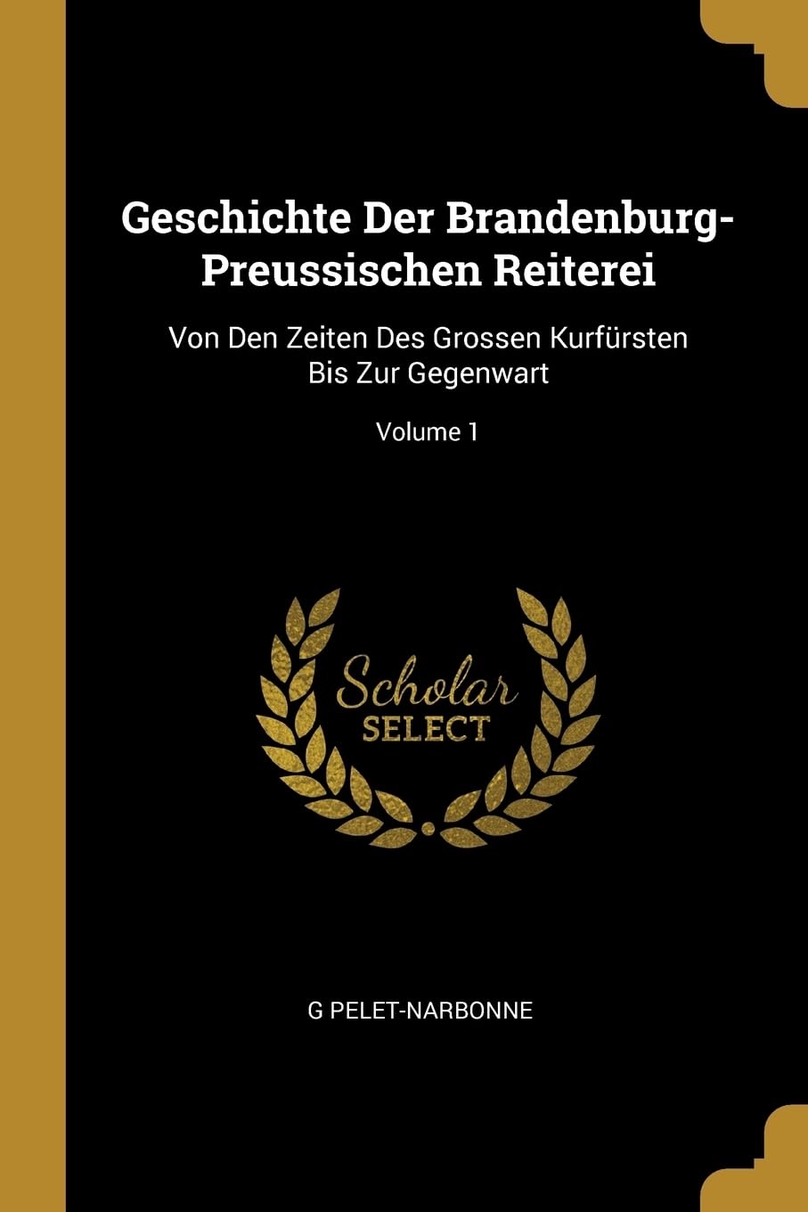 Geschichte Der Brandenburg-Preussischen Reiterei: Von Den Zeiten Des Grossen Kurfrsten Bis Zur Gegenwart; Volume 1 Politics & History