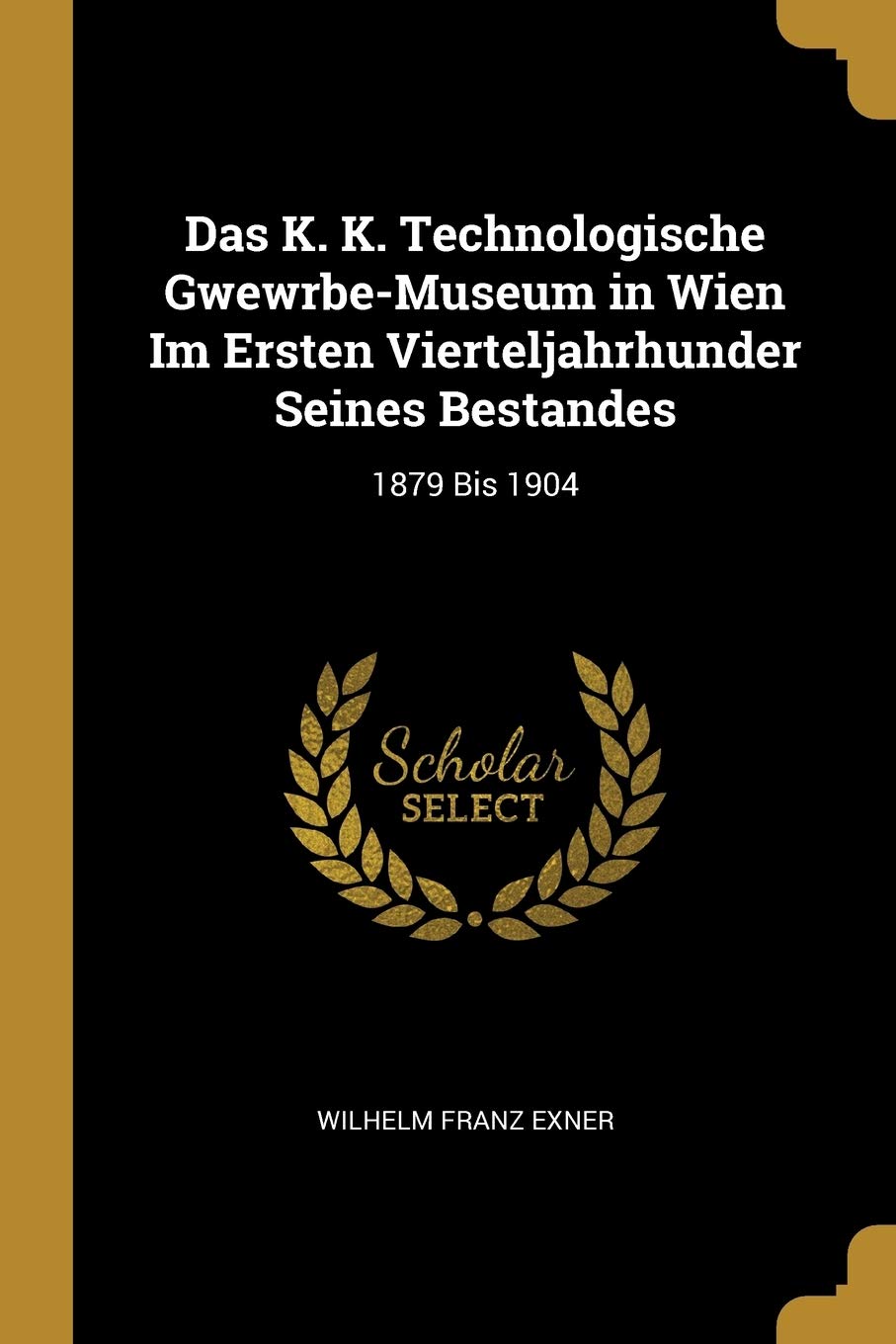 Das K. K. Technologische Gwewrbe-Museum in Wien Im Ersten Vierteljahrhunder Seines Bestandes: 1879 Bis 1904 Politics & History