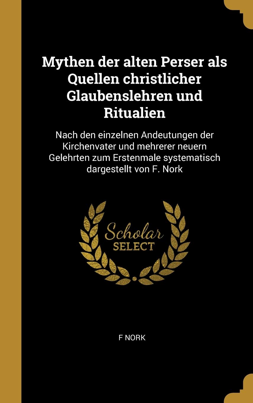 Mythen der alten Perser als Quellen christlicher Glaubenslehren und Ritualien: Nach den einzelnen Andeutungen der Kirchenvater und mehrerer neuern ... systematisch dargestellt von F. Nork Foreign Languages ​​& Dictionaries