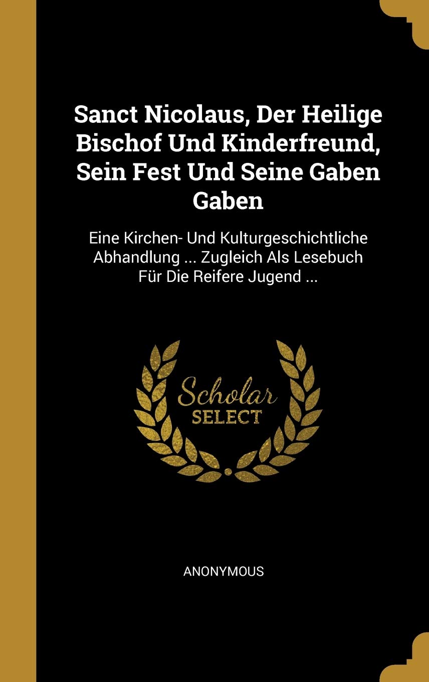 Sanct Nicolaus, Der Heilige Bischof Und Kinderfreund, Sein Fest Und Seine Gaben Gaben: Eine Kirchen- Und Kulturgeschichtliche Abhandlung ... Zugleich Als Lesebuch Für Die Reifere Jugend ... Politics & History