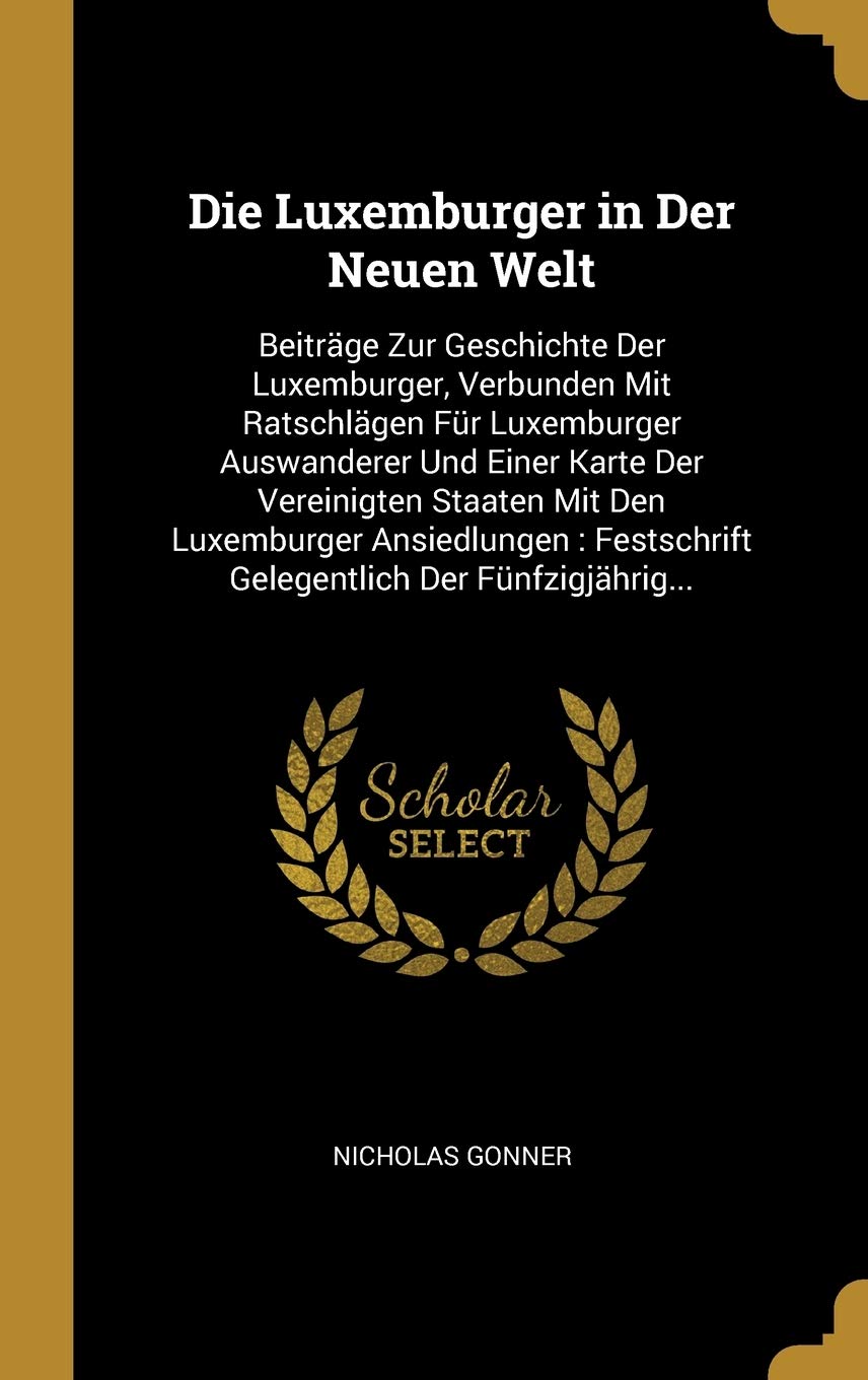 Die Luxemburger in Der Neuen Welt: Beiträge Zur Geschichte Der Luxemburger, Verbunden Mit Ratschlägen Für Luxemburger Auswanderer Und Einer Karte Der ... Festschrift Gelegentlich Der Fünfzigjährig... Contemporary literature Books