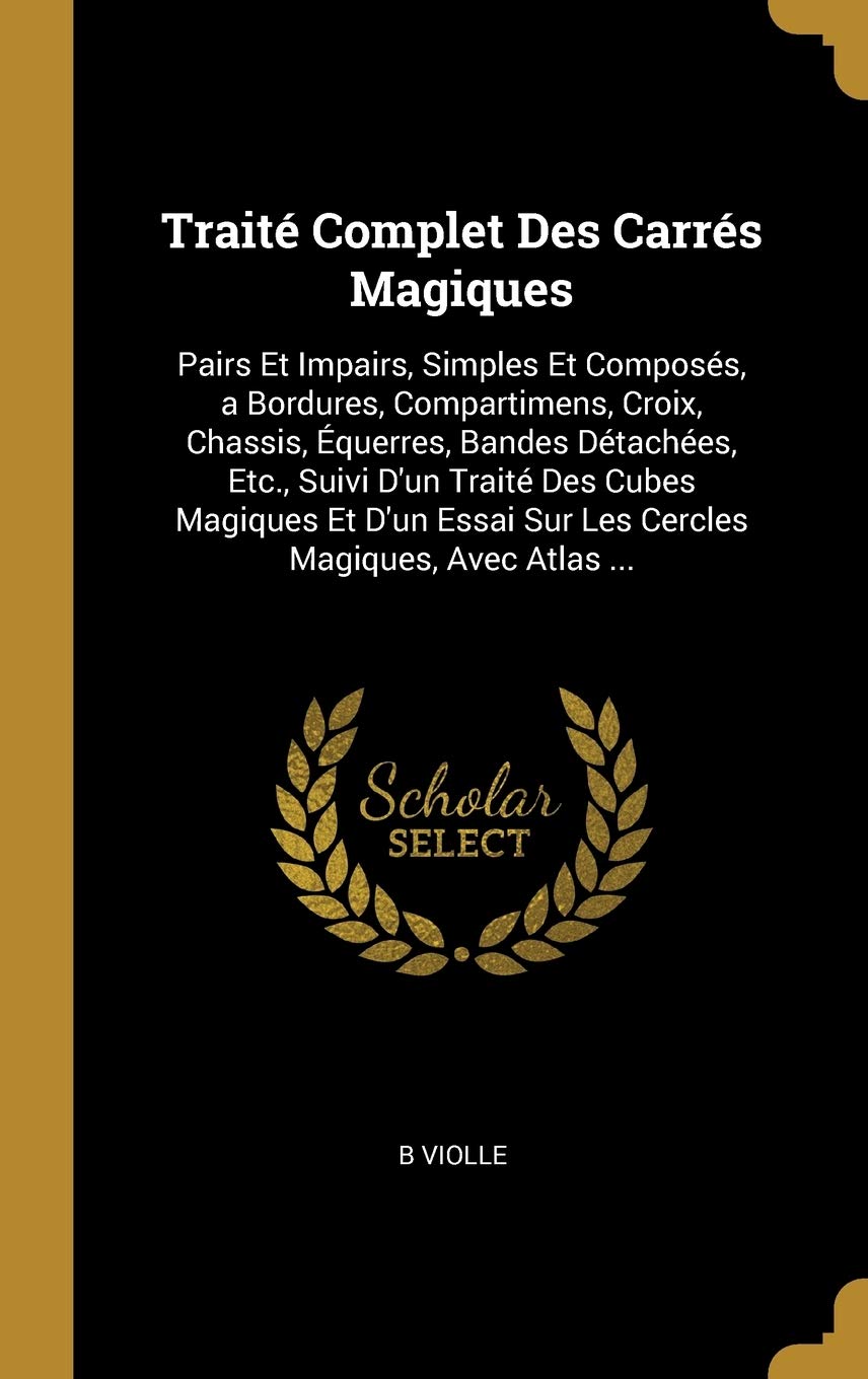Traité Complet Des Carrés Magiques: Pairs Et Impairs, Simples Et Composés, a Bordures, Compartimens, Croix, Chassis, Équerres, Bandes Détachées, Etc., ... Sur Les Cercles Magiques, Avec Atlas ... book