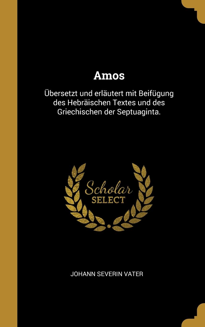 Amos: bersetzt und erlutert mit Beifgung des Hebrischen Textes und des Griechischen der Septuaginta. Politics & History