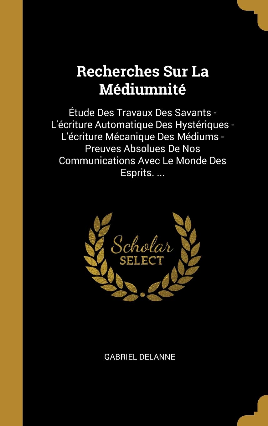 Recherches Sur La Médiumnité: Étude Des Travaux Des Savants - L'écriture Automatique Des Hystériques - L'écriture Mécanique Des Médiums - Preuves ... Communications Avec Le Monde Des Esprits. ... Religion & Esotericism