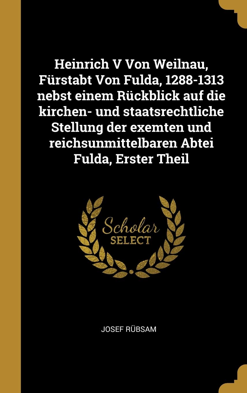 Heinrich V Von Weilnau, Fürstabt Von Fulda, 1288-1313 nebst einem Rückblick auf die kirchen- und staatsrechtliche Stellung der exemten und reichsunmittelbaren Abtei Fulda, Erster Theil Politics & History