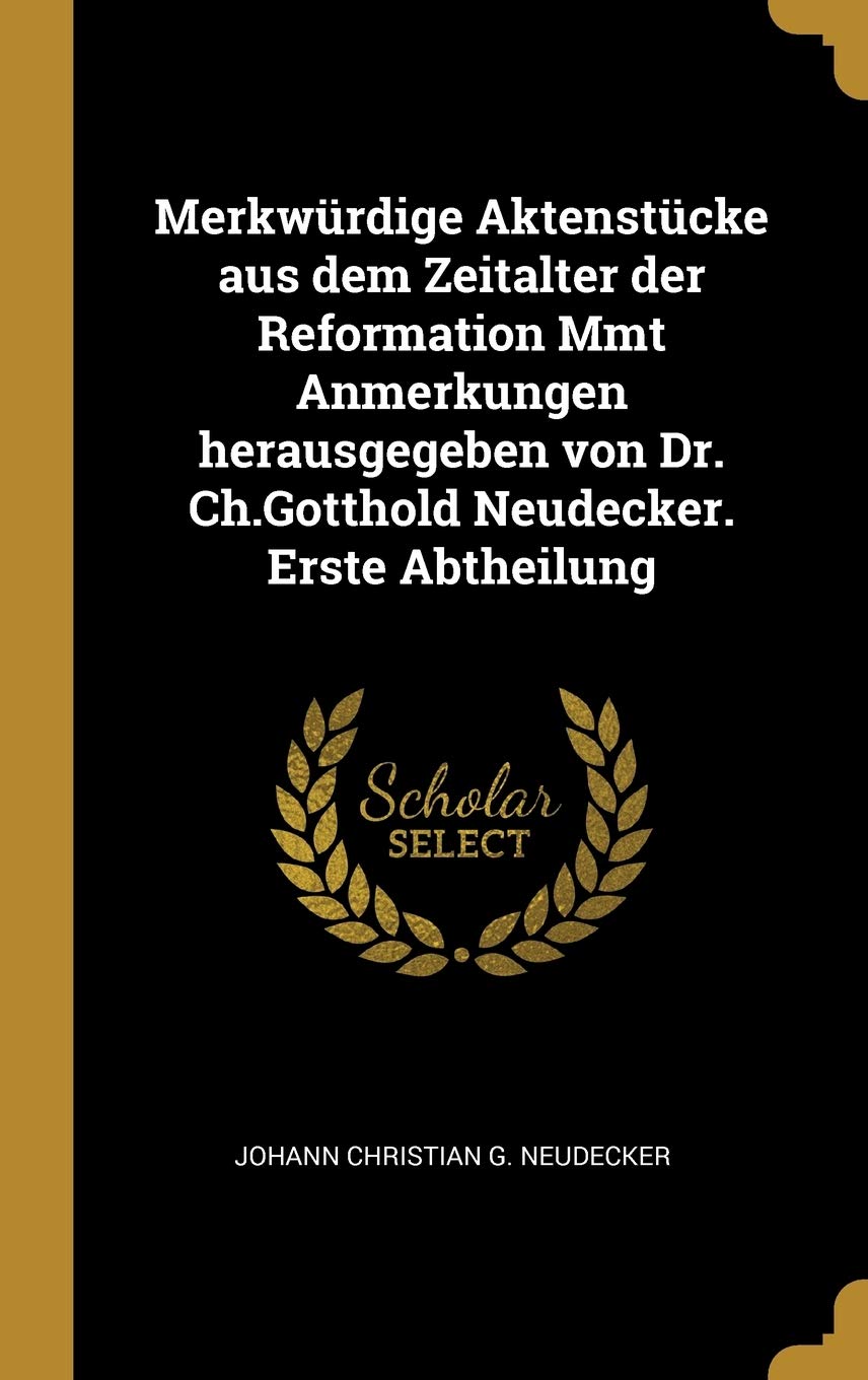 Merkwürdige Aktenstücke aus dem Zeitalter der Reformation Mmt Anmerkungen herausgegeben von Dr. Ch.Gotthold Neudecker. Erste Abtheilung Politics & History