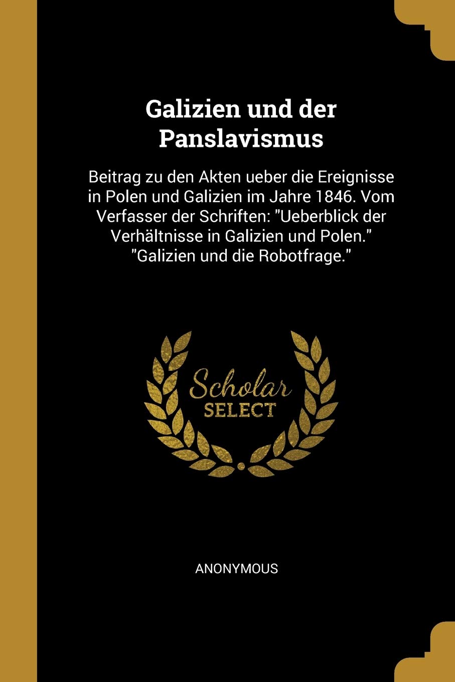 Galizien und der Panslavismus: Beitrag zu den Akten ueber die Ereignisse in Polen und Galizien im Jahre 1846. Vom Verfasser der Schriften: "Ueberblick ... und Polen." "Galizien und die Robotfrage." Politics & History