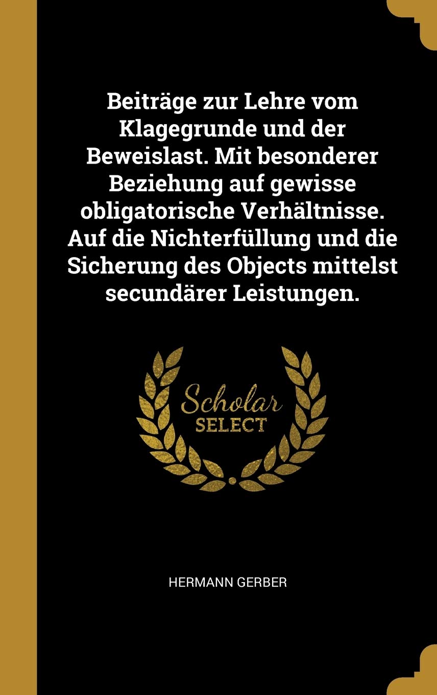 Beiträge zur Lehre vom Klagegrunde und der Beweislast. Mit besonderer Beziehung auf gewisse obligatorische Verhältnisse. Auf die Nichterfüllung und ... des Objects mittelst secundärer Leistungen. Contemporary literature