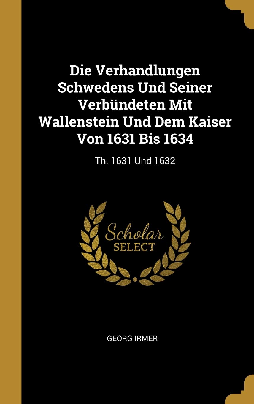 Die Verhandlungen Schwedens Und Seiner Verbündeten Mit Wallenstein Und Dem Kaiser Von 1631 Bis 1634: Th. 1631 Und 1632 Politics & History