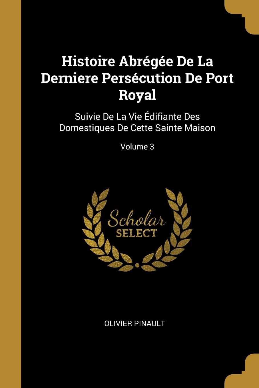 Histoire Abrégée De La Derniere Persécution De Port Royal: Suivie De La Vie Édifiante Des Domestiques De Cette Sainte Maison; Volume 3 book